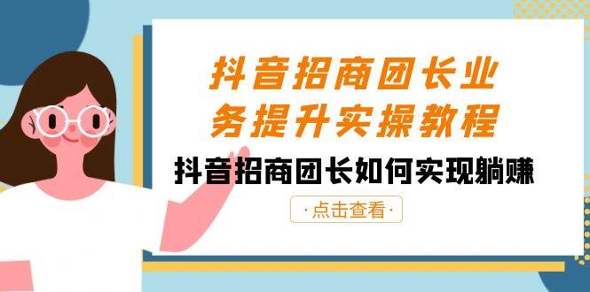 抖音-招商团长业务提升实操教程，抖音招商团长如何实现躺赚（38节）-南风轻创