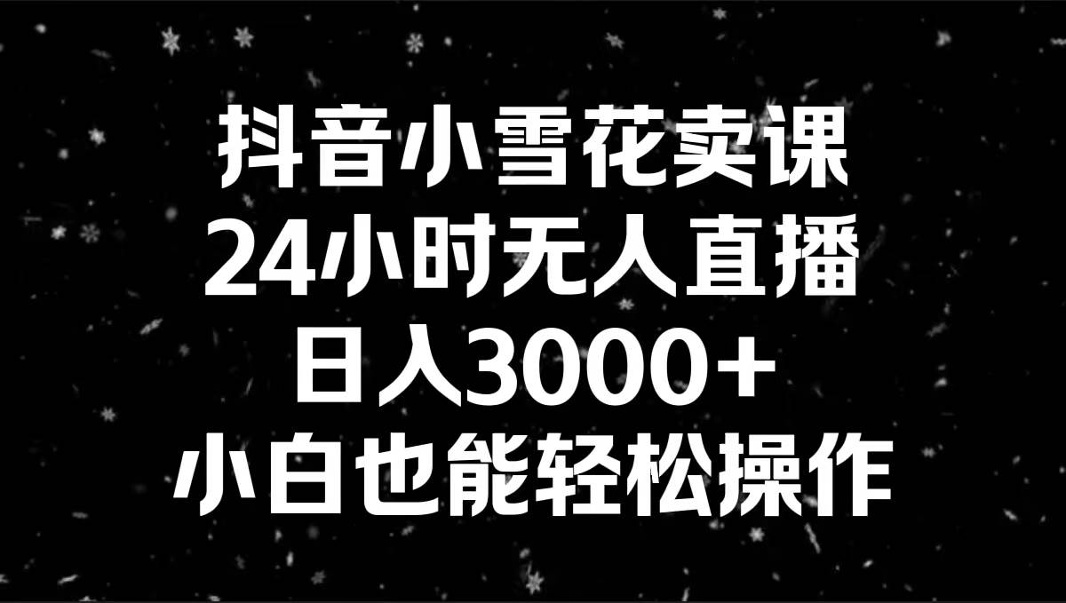 抖音小雪花卖课，24小时无人直播，日入3000+，小白也能轻松操作-南风轻创