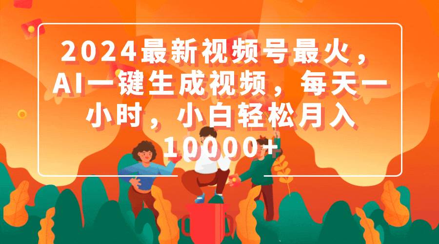 2024最新视频号最火，AI一键生成视频，每天一小时，小白轻松月入10000+-南风轻创