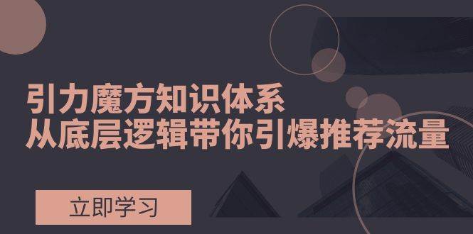 引力魔方知识体系，从底层逻辑带你引爆荐推流量！-南风轻创