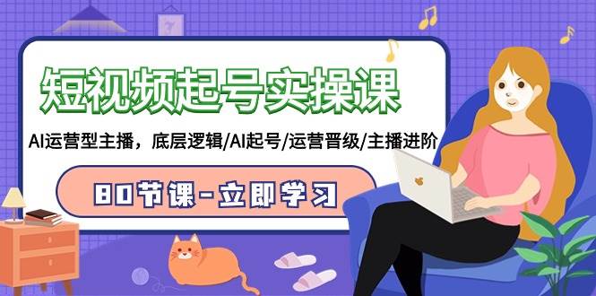 短视频起号实操课，AI运营型主播，底层逻辑/AI起号/运营晋级/主播进阶/80节-南风轻创