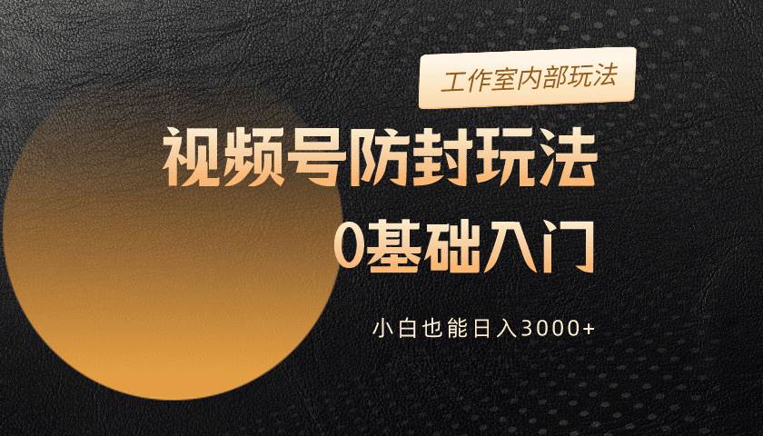 2024视频号升级防封玩法，零基础入门，小白也能日入3000+-南风轻创