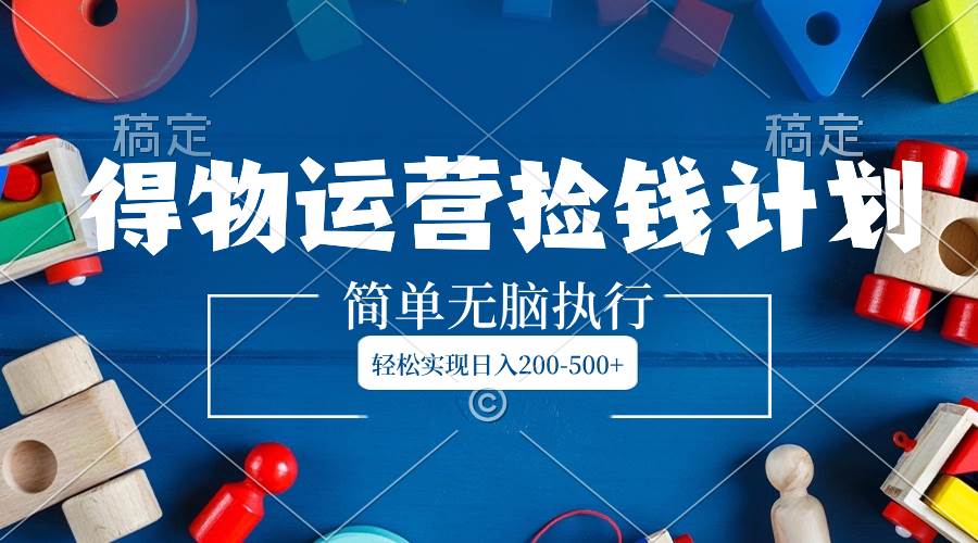 得物运营捡钱计划，简单无脑执行，轻松实现日入200-500+-南风轻创
