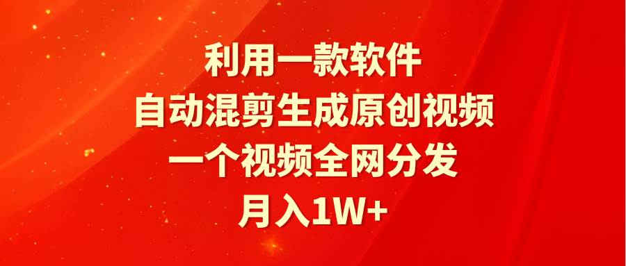 利用一款软件，自动混剪生成原创视频，一个视频全网分发，月入1W+附软件-南风轻创