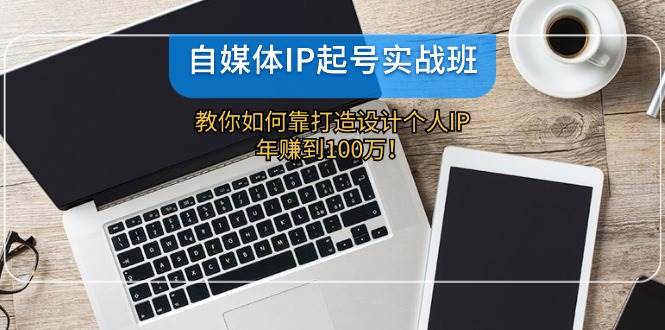 自媒体IP-起号实战班：教你如何靠打造设计个人IP，年赚到100万！-南风轻创
