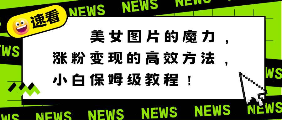 美女图片的魔力，涨粉变现的高效方法，小白保姆级教程！-南风轻创