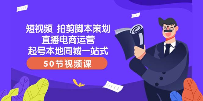 短视频 拍剪脚本策划直播电商运营起号本地同城一站式（50节视频课）-南风轻创