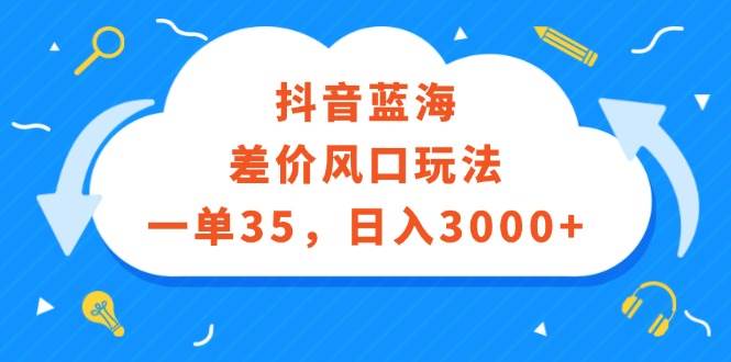 抖音蓝海差价风口玩法，一单35，日入3000+-南风轻创