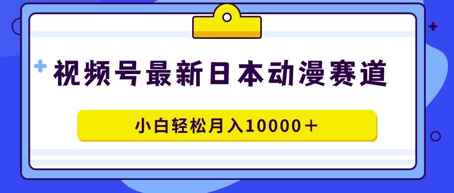 视频号日本动漫蓝海赛道，100%原创，小白轻松月入10000＋-南风轻创