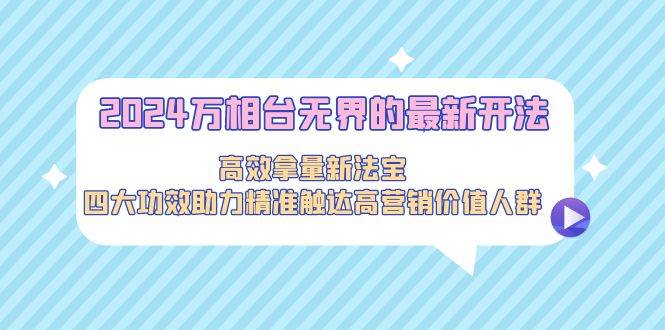 2024万相台无界的最新开法，高效拿量新法宝，四大功效助力精准触达高营…-南风轻创