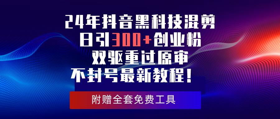 24年抖音黑科技混剪日引300+创业粉，双驱重过原审不封号最新教程！-南风轻创