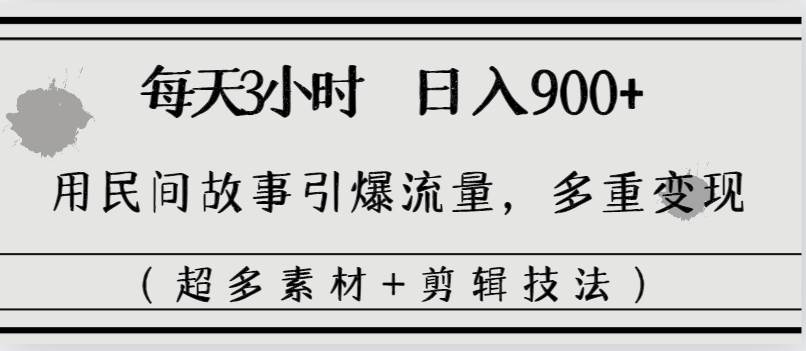 每天三小时日入900+，用民间故事引爆流量，多重变现（超多素材+剪辑技法）-南风轻创