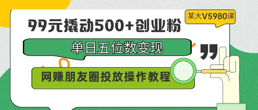99元撬动500+创业粉，单日五位数变现，网赚朋友圈投放操作教程价值5980！-南风轻创