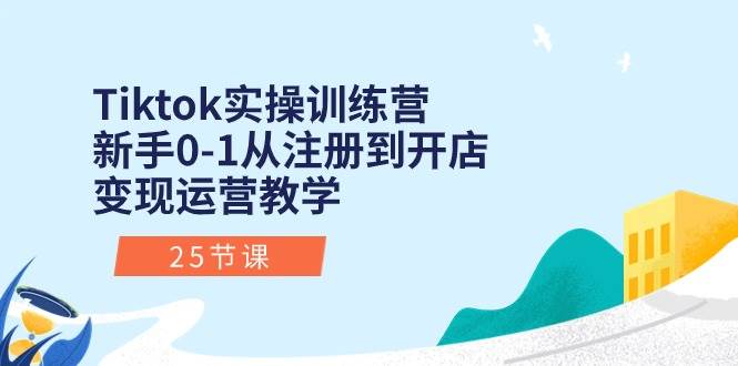 Tiktok实操训练营：新手0-1从注册到开店变现运营教学（25节课）-南风轻创