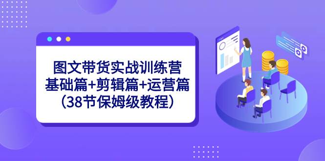 图文带货实战训练营：基础篇+剪辑篇+运营篇（38节保姆级教程）-南风轻创