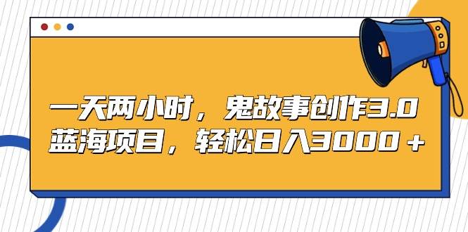 一天两小时，鬼故事创作3.0，蓝海项目，轻松日入3000＋-南风轻创