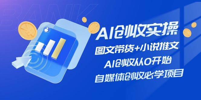 AI创收实操—图文带货+小说推文，AI创收从0开始，自媒体创收必学项目-南风轻创