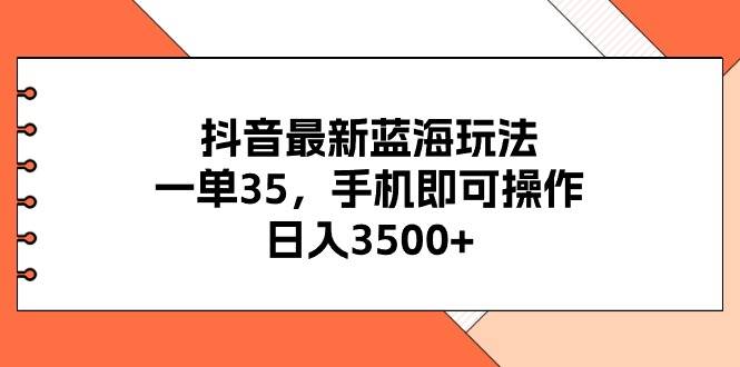 抖音最新蓝海玩法，一单35，手机即可操作，日入3500+，不了解一下真是…-南风轻创