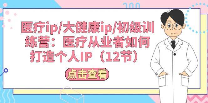 医疗ip/大健康ip/初级训练营：医疗从业者如何打造个人IP（12节）-南风轻创