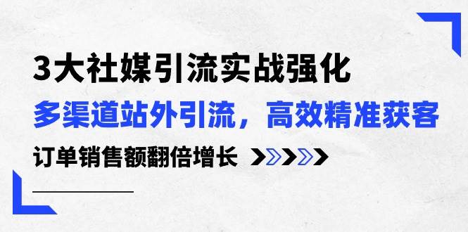 3大社媒引流实操强化，多渠道站外引流/高效精准获客/订单销售额翻倍增长-南风轻创