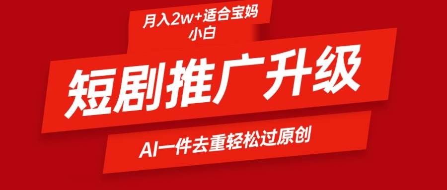 短剧推广升级新玩法，AI一键二创去重，轻松月入2w+-南风轻创