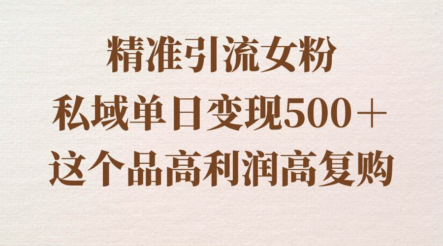 精准引流女粉，私域单日变现500＋，高利润高复购，保姆级实操教程分享-南风轻创