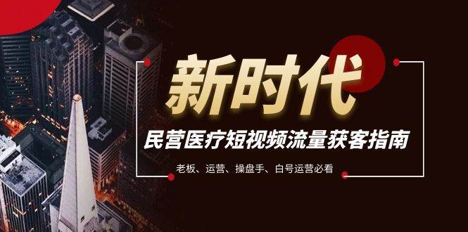 民营医疗-短视频流量获客必备指南，老板、运营、操盘手、白号运营必看-南风轻创