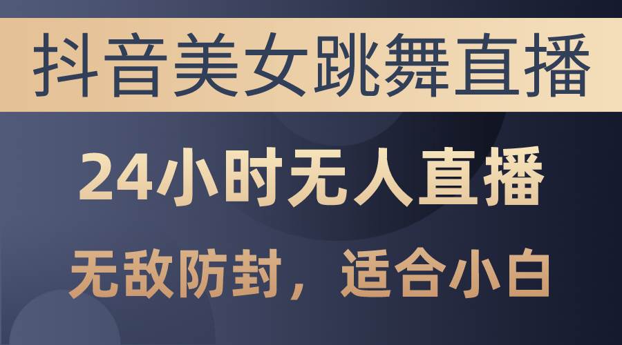 抖音美女跳舞直播，日入3000+，24小时无人直播，无敌防封技术，小白最…-南风轻创