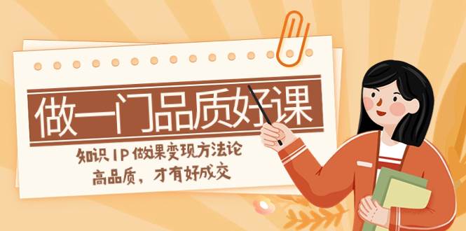 如何做一门·品质好课，知识IP做课变现方法论，高品质，才有好成交（11节）-南风轻创