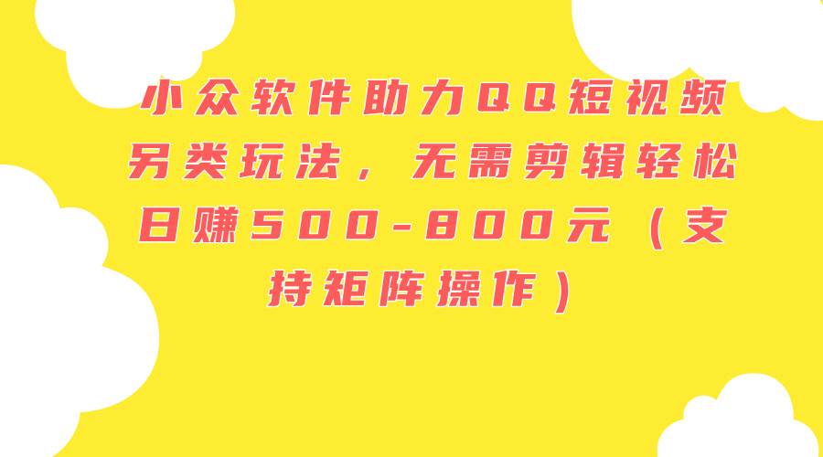 小众软件助力QQ短视频另类玩法，无需剪辑轻松日赚500-800元（支持矩阵…-南风轻创