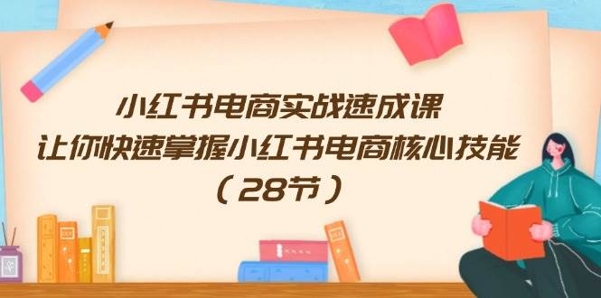 小红书电商实战速成课，让你快速掌握小红书电商核心技能（28节）-南风轻创