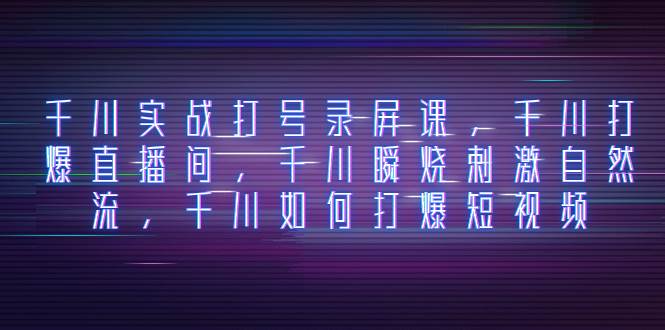 千川实战打号录屏课，千川打爆直播间，千川瞬烧刺激自然流，千川如何打爆短视频-南风轻创