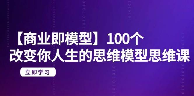 【商业 即模型】100个-改变你人生的思维模型思维课-20节-无水印-南风轻创