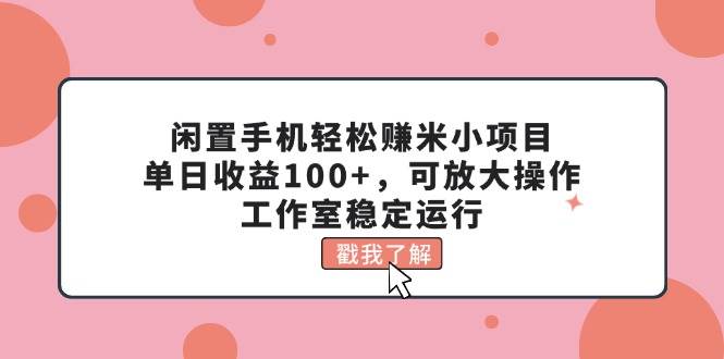 闲置手机轻松赚米小项目，单日收益100+，可放大操作，工作室稳定运行-南风轻创