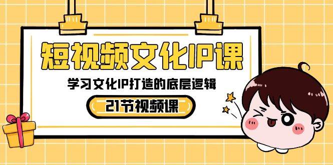 短视频-文化IP课，学习文化IP打造的底层逻辑（21节课）-南风轻创