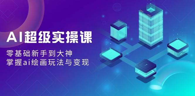 AI超级实操课：零基础新手到大神，掌握ai绘画玩法与变现-南风轻创