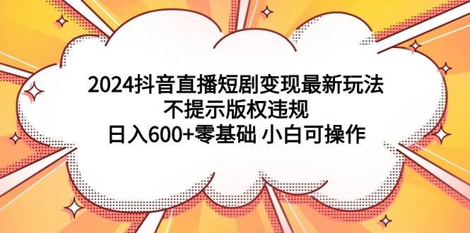 2024抖音直播短剧变现最新玩法，不提示版权违规 日入600+零基础 小白可操作-南风轻创