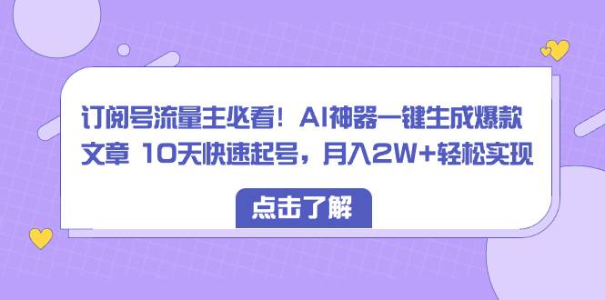 订阅号流量主必看！AI神器一键生成爆款文章 10天快速起号，月入2W+轻松实现-南风轻创