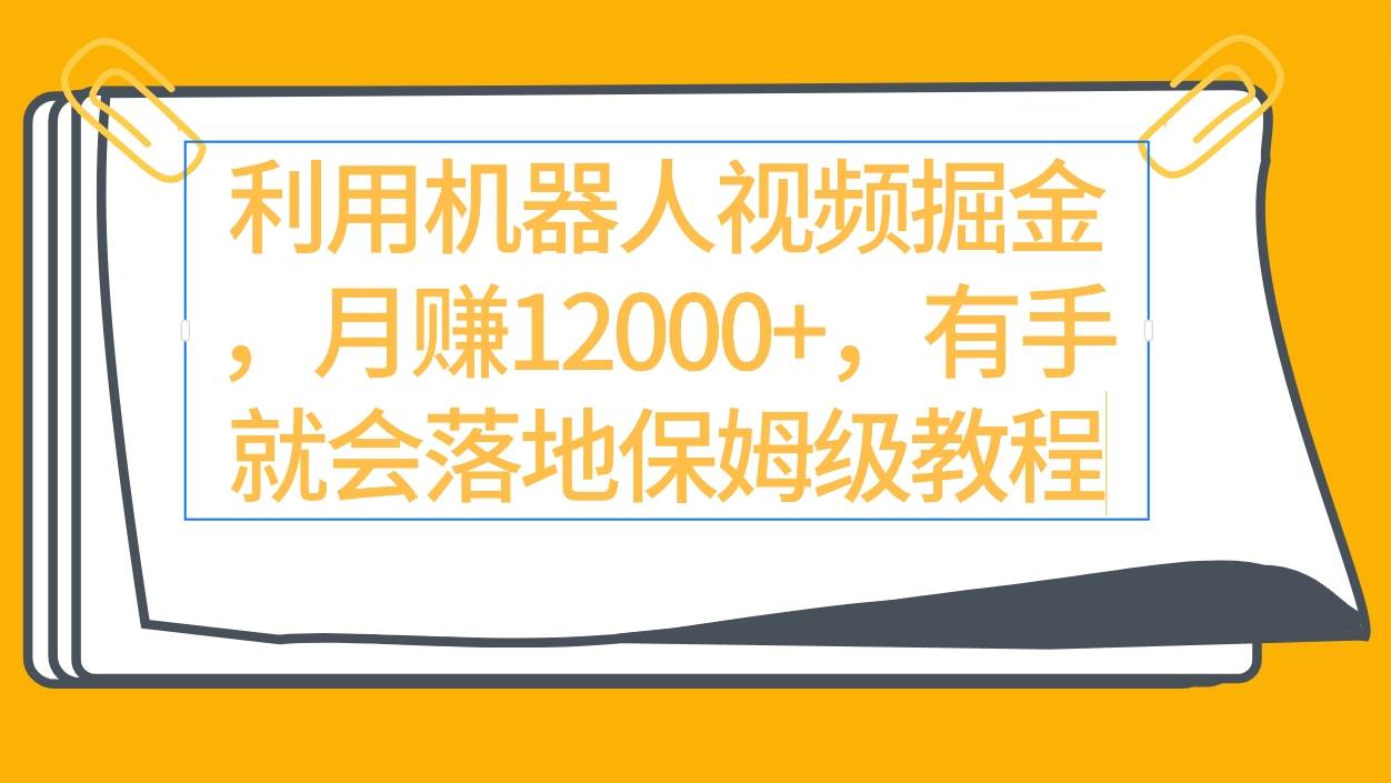 利用机器人视频掘金月赚12000+，有手就会落地保姆级教程-南风轻创