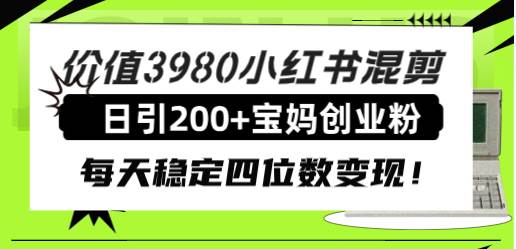 价值3980小红书混剪日引200+宝妈创业粉，每天稳定四位数变现！-南风轻创