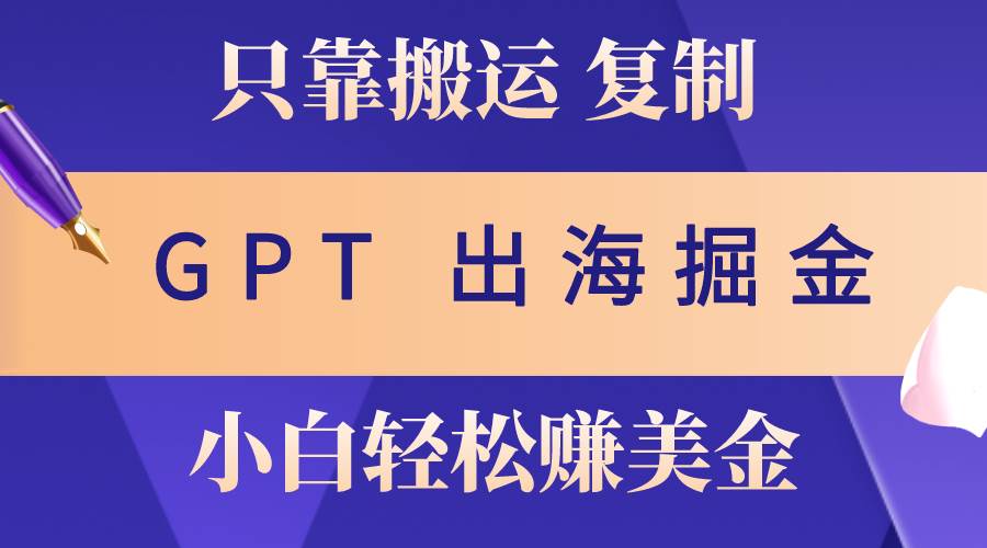 出海掘金搬运，赚老外美金，月入3w+，仅需GPT粘贴复制，小白也能玩转-南风轻创