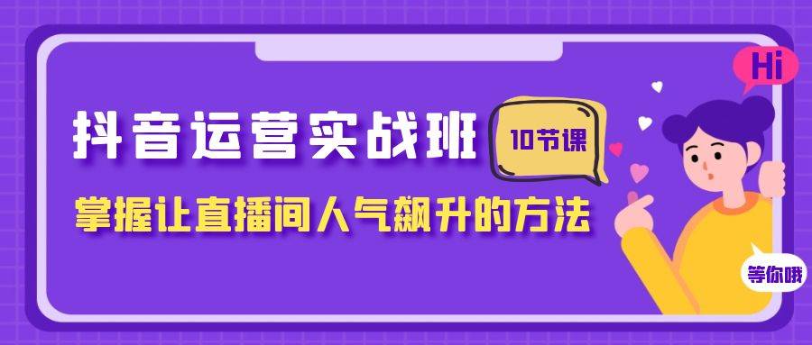 抖音运营实战班，掌握让直播间人气飙升的方法（10节课）-南风轻创