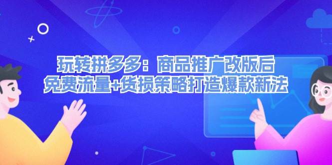 玩转拼多多：商品推广改版后，免费流量+货损策略打造爆款新法（无水印）-南风轻创