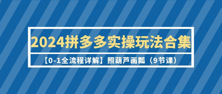2024拼多多实操玩法合集【0-1全流程详解】照葫芦画瓢（9节课）-南风轻创
