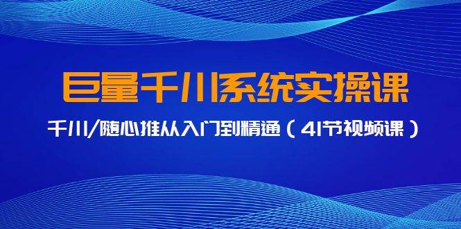 巨量千川系统实操课，千川/随心推从入门到精通（41节视频课）-南风轻创