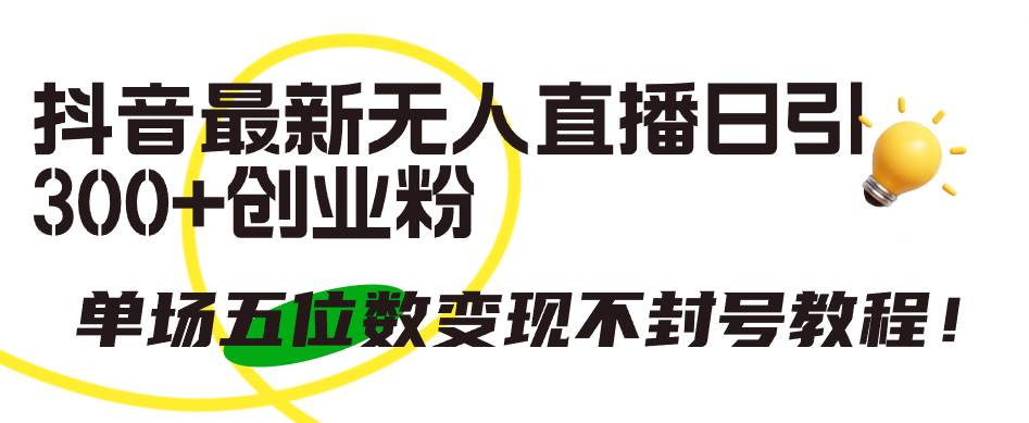 抖音最新无人直播日引300+创业粉，单场五位数变现不封号教程！-南风轻创