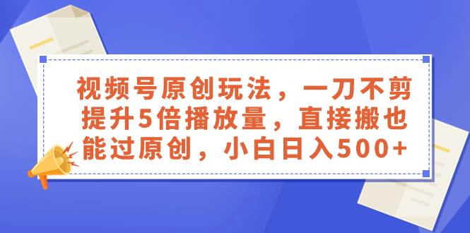 视频号原创玩法，一刀不剪提升5倍播放量，直接搬也能过原创，小白日入500+-南风轻创