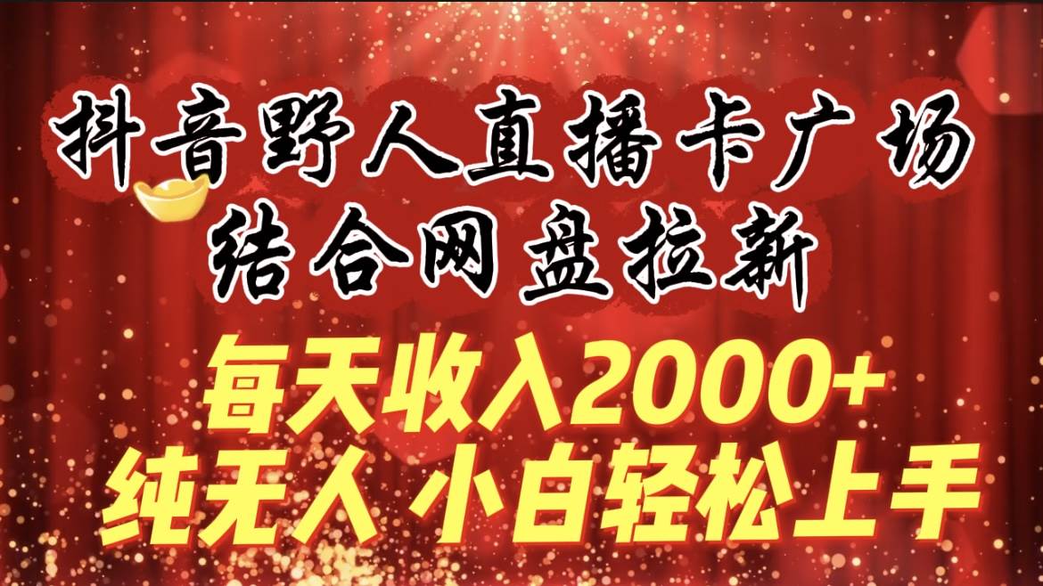 每天收入2000+，抖音野人直播卡广场，结合网盘拉新，纯无人，小白轻松上手-南风轻创