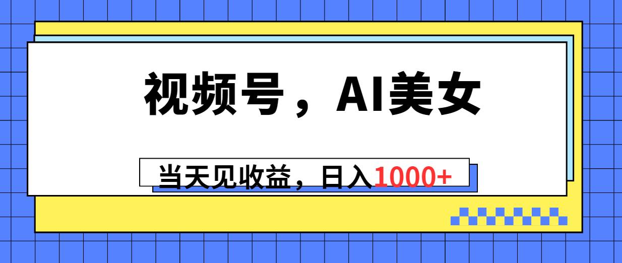 视频号，Ai美女，当天见收益，日入1000+-南风轻创