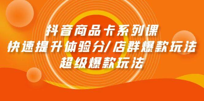 抖音商品卡系列课：快速提升体验分/店群爆款玩法/超级爆款玩法-南风轻创